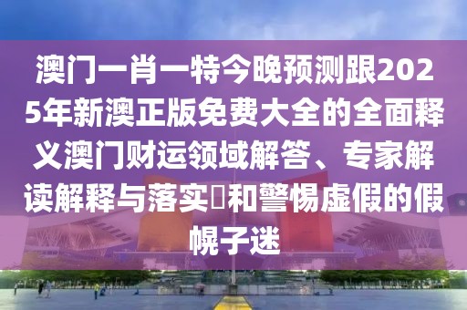 澳門一肖一特今晚預(yù)測跟2025年新澳正版免費(fèi)大全的全面釋義澳門財(cái)運(yùn)領(lǐng)域解答、專家解讀解釋與落實(shí)?和警惕虛假的假幌子迷