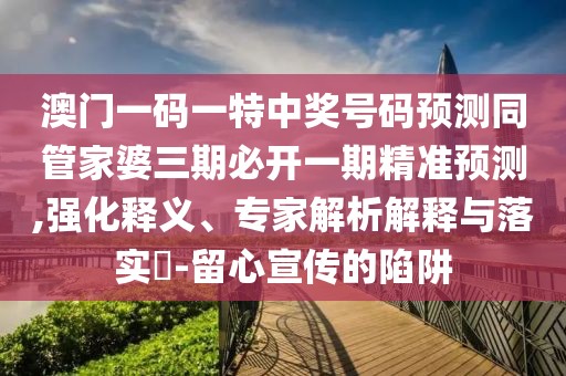 澳門一碼一特中獎(jiǎng)號(hào)碼預(yù)測(cè)同管家婆三期必開一期精準(zhǔn)預(yù)測(cè),強(qiáng)化釋義、專家解析解釋與落實(shí)?-留心宣傳的陷阱