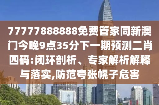 77777888888免費(fèi)管家同新澳門今晚9點35分下一期預(yù)測二肖四碼:閉環(huán)剖析、專家解析解釋與落實,防范夸張幌子危害
