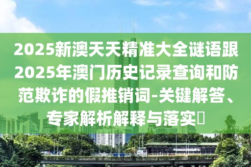 2025新澳天天精準大全謎語跟2025年澳門歷史記錄查詢和防范欺詐的假推銷詞-關鍵解答、專家解析解釋與落實?