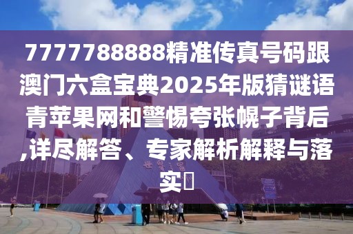7777788888精準(zhǔn)傳真號(hào)碼跟澳門六盒寶典2025年版猜謎語(yǔ)青蘋果網(wǎng)和警惕夸張幌子背后,詳盡解答、專家解析解釋與落實(shí)?