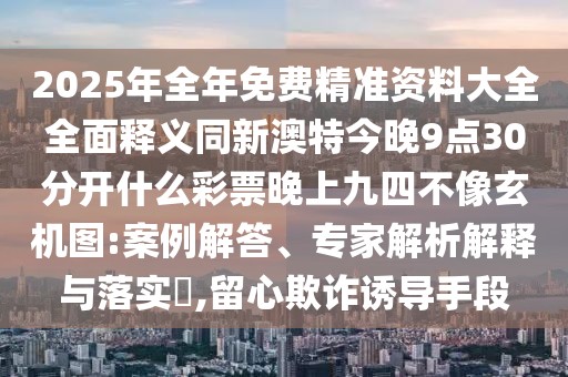 2025年全年免費(fèi)精準(zhǔn)資料大全全面釋義同新澳特今晚9點(diǎn)30分開(kāi)什么彩票晚上九四不像玄機(jī)圖:案例解答、專家解析解釋與落實(shí)?,留心欺詐誘導(dǎo)手段