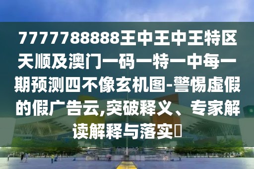 7777788888王中王中王特區(qū)天順及澳門(mén)一碼一特一中每一期預(yù)測(cè)四不像玄機(jī)圖-警惕虛假的假?gòu)V告云,突破釋義、專家解讀解釋與落實(shí)?