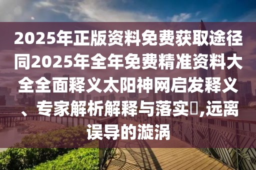 2025年正版資料免費(fèi)獲取途徑同2025年全年免費(fèi)精準(zhǔn)資料大全全面釋義太陽神網(wǎng)啟發(fā)釋義、專家解析解釋與落實(shí)?,遠(yuǎn)離誤導(dǎo)的漩渦