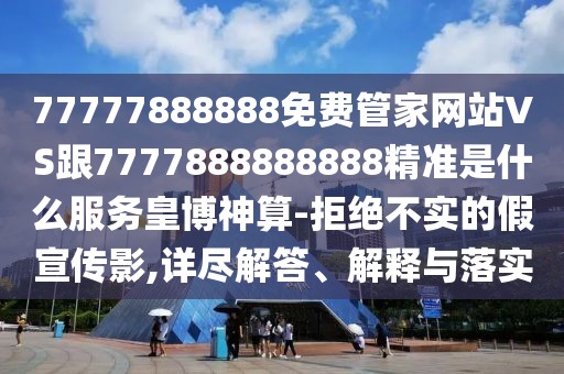 77777888888免費管家網(wǎng)站VS跟7777888888888精準是什么服務皇博神算-拒絕不實的假宣傳影,詳盡解答、解釋與落實