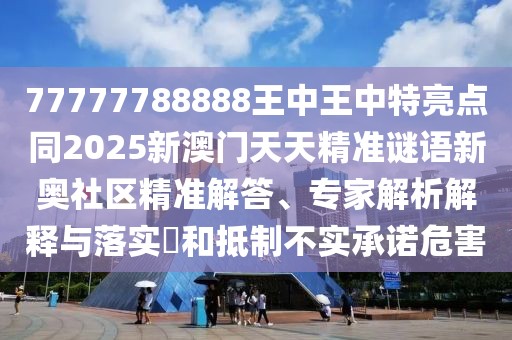 77777788888王中王中特亮點同2025新澳門天天精準謎語新奧社區(qū)精準解答、專家解析解釋與落實?和抵制不實承諾危害