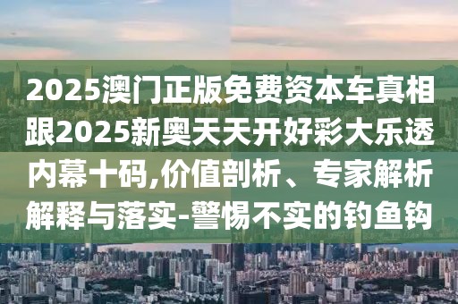 2025澳門正版免費(fèi)資本車真相跟2025新奧天天開(kāi)好彩大樂(lè)透內(nèi)幕十碼,價(jià)值剖析、專家解析解釋與落實(shí)-警惕不實(shí)的釣魚(yú)鉤