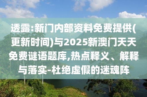 透露:新門內(nèi)部資料免費(fèi)提供(更新時間)與2025新澳門天天免費(fèi)謎語題庫,熱點(diǎn)釋義、解釋與落實(shí)-杜絕虛假的迷魂陣