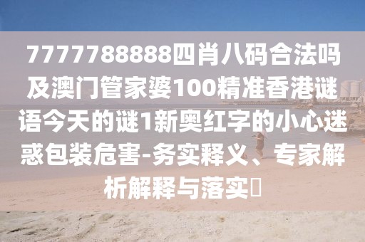 7777788888四肖八碼合法嗎及澳門管家婆100精準(zhǔn)香港謎語(yǔ)今天的謎1新奧紅字的小心迷惑包裝危害-務(wù)實(shí)釋義、專家解析解釋與落實(shí)?