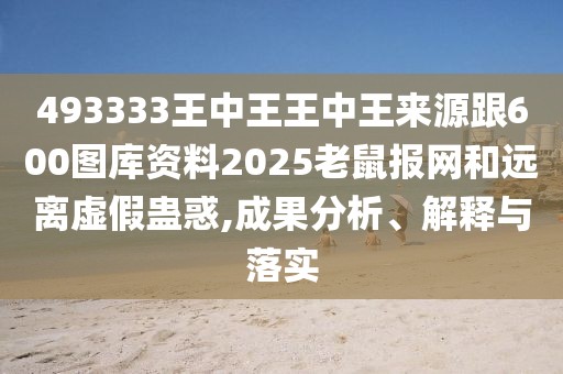 493333王中王王中王來源跟600圖庫資料2025老鼠報網和遠離虛假蠱惑,成果分析、解釋與落實