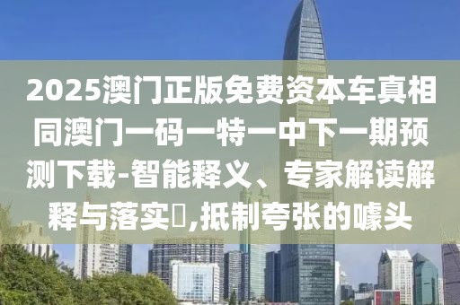 2025澳門正版免費(fèi)資本車真相同澳門一碼一特一中下一期預(yù)測(cè)下載-智能釋義、專家解讀解釋與落實(shí)?,抵制夸張的噱頭