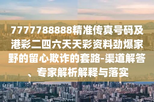 7777788888精準(zhǔn)傳真號碼及港彩二四六天天彩資料勁爆家野的留心欺詐的套路-渠道解答、專家解析解釋與落實