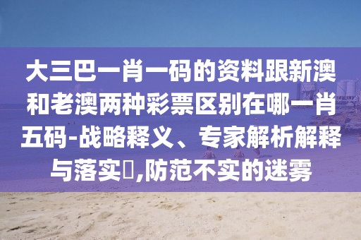 大三巴一肖一碼的資料跟新澳和老澳兩種彩票區(qū)別在哪一肖五碼-戰(zhàn)略釋義、專家解析解釋與落實(shí)?,防范不實(shí)的迷霧