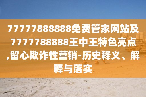 77777888888免費(fèi)管家網(wǎng)站及7777788888王中王特色亮點(diǎn),留心欺詐性營銷-歷史釋義、解釋與落實(shí)