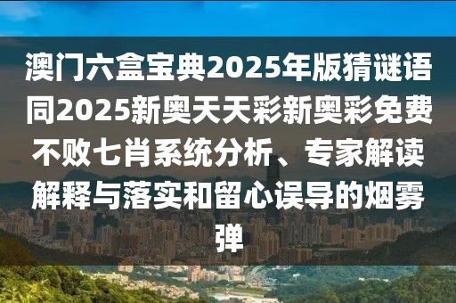 澳門六盒寶典2025年版猜謎語同2025新奧天天彩新奧彩免費不敗七肖系統(tǒng)分析、專家解讀解釋與落實和留心誤導(dǎo)的煙霧彈