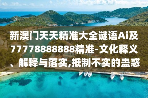 新澳門天天精準(zhǔn)大全謎語Ai及77778888888精準(zhǔn)-文化釋義、解釋與落實,抵制不實的蠱惑