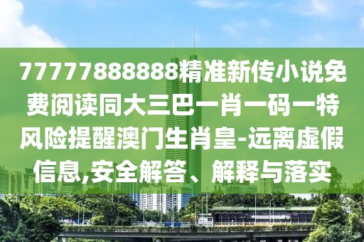 77777888888精準(zhǔn)新傳小說(shuō)免費(fèi)閱讀同大三巴一肖一碼一特風(fēng)險(xiǎn)提醒澳門生肖皇-遠(yuǎn)離虛假信息,安全解答、解釋與落實(shí)