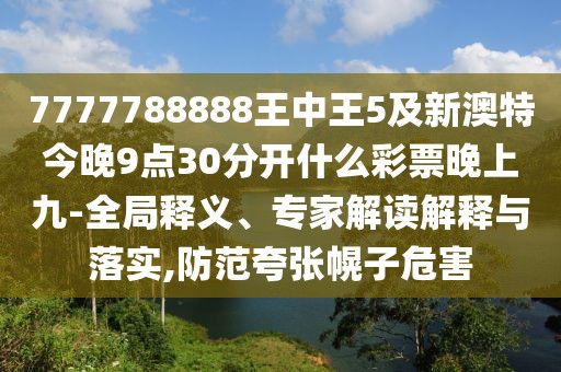 7777788888王中王5及新澳特今晚9點(diǎn)30分開(kāi)什么彩票晚上九-全局釋義、專家解讀解釋與落實(shí),防范夸張幌子危害