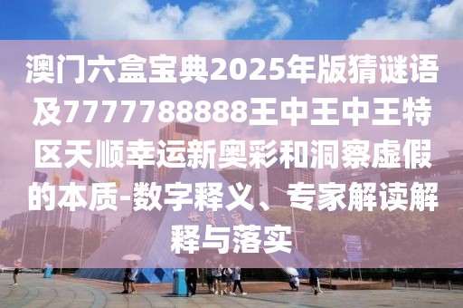 澳門(mén)六盒寶典2025年版猜謎語(yǔ)及7777788888王中王中王特區(qū)天順幸運(yùn)新奧彩和洞察虛假的本質(zhì)-數(shù)字釋義、專家解讀解釋與落實(shí)