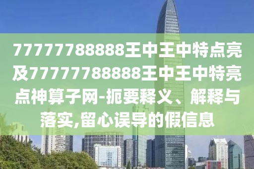77777788888王中王中特點亮及77777788888王中王中特亮點神算子網(wǎng)-扼要釋義、解釋與落實,留心誤導(dǎo)的假信息