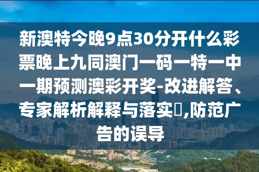 新澳特今晚9點(diǎn)30分開什么彩票晚上九同澳門一碼一特一中一期預(yù)測澳彩開獎(jiǎng)-改進(jìn)解答、專家解析解釋與落實(shí)?,防范廣告的誤導(dǎo)