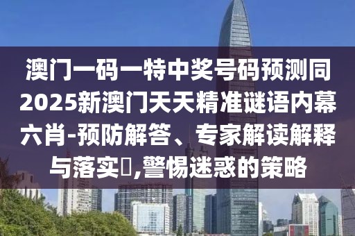 澳門一碼一特中獎(jiǎng)號(hào)碼預(yù)測(cè)同2025新澳門天天精準(zhǔn)謎語(yǔ)內(nèi)幕六肖-預(yù)防解答、專家解讀解釋與落實(shí)?,警惕迷惑的策略