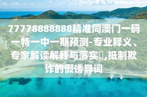 77778888888精準(zhǔn)同澳門一碼一特一中一期預(yù)測-專業(yè)釋義、專家解讀解釋與落實(shí)?,抵制欺詐的假誘導(dǎo)詞