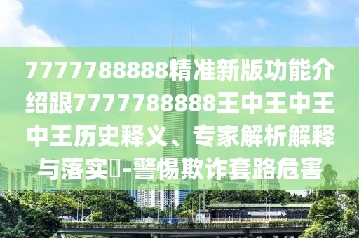 7777788888精準(zhǔn)新版功能介紹跟7777788888王中王中王中王歷史釋義、專家解析解釋與落實(shí)?-警惕欺詐套路危害