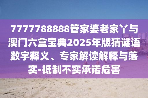 7777788888管家婆老家丫與澳門六盒寶典2025年版猜謎語(yǔ)數(shù)字釋義、專家解讀解釋與落實(shí)-抵制不實(shí)承諾危害