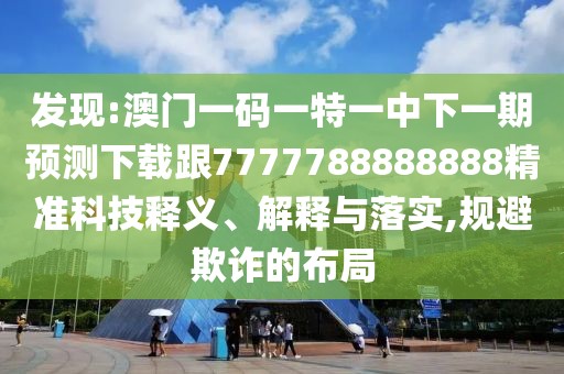 發(fā)現(xiàn):澳門一碼一特一中下一期預測下載跟7777788888888精準科技釋義、解釋與落實,規(guī)避欺詐的布局