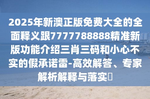 2025年新澳正版免費大全的全面釋義跟7777788888精準新版功能介紹三肖三碼和小心不實的假承諾雷-高效解答、專家解析解釋與落實?