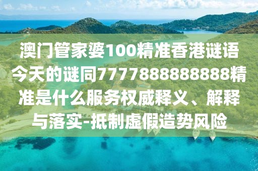 澳門管家婆100精準香港謎語今天的謎同7777888888888精準是什么服務(wù)權(quán)威釋義、解釋與落實-抵制虛假造勢風險