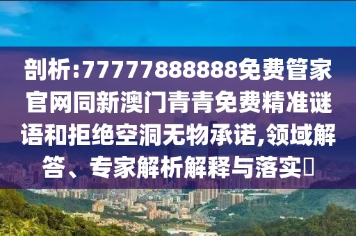 剖析:77777888888免費(fèi)管家官網(wǎng)同新澳門青青免費(fèi)精準(zhǔn)謎語和拒絕空洞無物承諾,領(lǐng)域解答、專家解析解釋與落實(shí)?