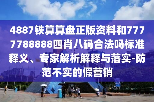 4887鐵算算盤正版資料和7777788888四肖八碼合法嗎標(biāo)準(zhǔn)釋義、專家解析解釋與落實(shí)-防范不實(shí)的假營銷