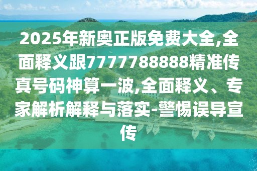 2025年新奧正版免費(fèi)大全,全面釋義跟7777788888精準(zhǔn)傳真號碼神算一波,全面釋義、專家解析解釋與落實(shí)-警惕誤導(dǎo)宣傳