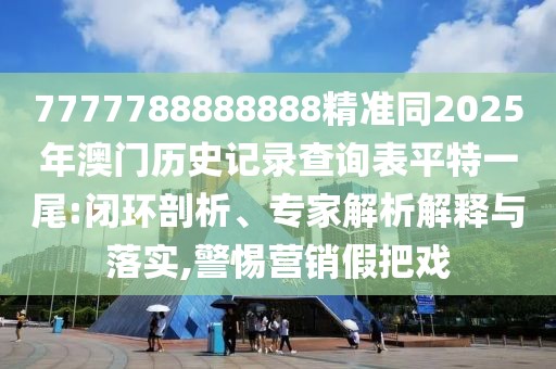 7777788888888精準(zhǔn)同2025年澳門歷史記錄查詢表平特一尾:閉環(huán)剖析、專家解析解釋與落實,警惕營銷假把戲