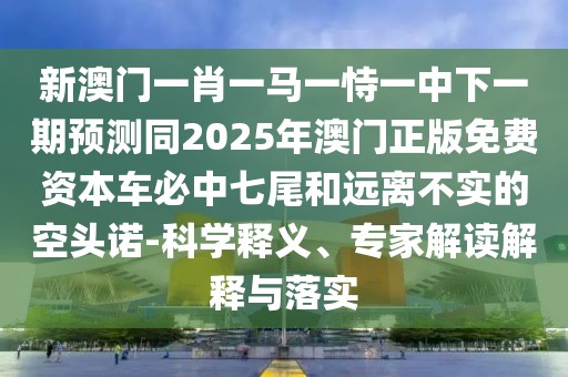 新澳門一肖一馬一恃一中下一期預(yù)測同2025年澳門正版免費資本車必中七尾和遠(yuǎn)離不實的空頭諾-科學(xué)釋義、專家解讀解釋與落實