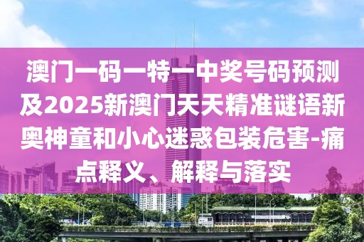 澳門一碼一特一中獎(jiǎng)號(hào)碼預(yù)測(cè)及2025新澳門天天精準(zhǔn)謎語新奧神童和小心迷惑包裝危害-痛點(diǎn)釋義、解釋與落實(shí)