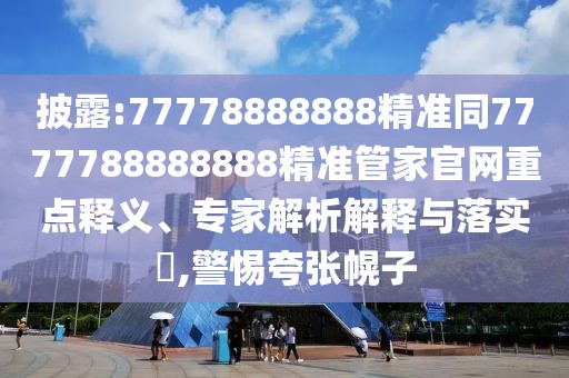 披露:77778888888精準(zhǔn)同7777788888888精準(zhǔn)管家官網(wǎng)重點(diǎn)釋義、專家解析解釋與落實(shí)?,警惕夸張幌子