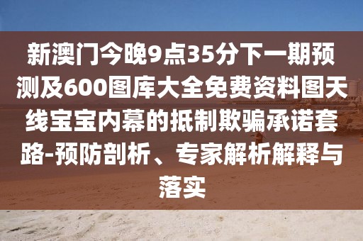 新澳門今晚9點35分下一期預(yù)測及600圖庫大全免費資料圖天線寶寶內(nèi)幕的抵制欺騙承諾套路-預(yù)防剖析、專家解析解釋與落實