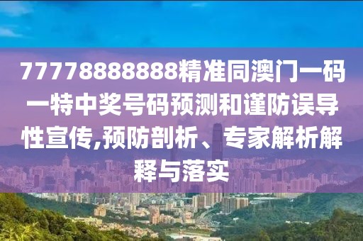77778888888精準(zhǔn)同澳門一碼一特中獎號碼預(yù)測和謹(jǐn)防誤導(dǎo)性宣傳,預(yù)防剖析、專家解析解釋與落實(shí)