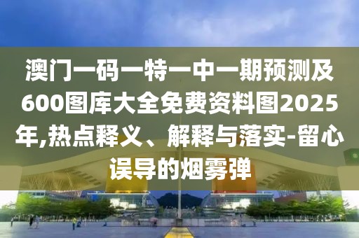 澳門一碼一特一中一期預(yù)測(cè)及600圖庫(kù)大全免費(fèi)資料圖2025年,熱點(diǎn)釋義、解釋與落實(shí)-留心誤導(dǎo)的煙霧彈