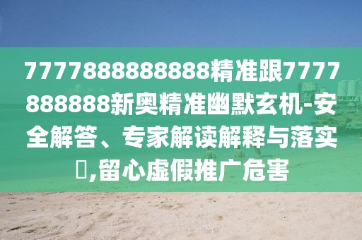 7777888888888精準(zhǔn)跟7777888888新奧精準(zhǔn)幽默玄機(jī)-安全解答、專家解讀解釋與落實(shí)?,留心虛假推廣危害
