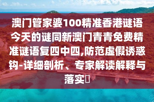 澳門管家婆100精準(zhǔn)香港謎語(yǔ)今天的謎同新澳門青青免費(fèi)精準(zhǔn)謎語(yǔ)復(fù)四中四,防范虛假誘惑鉤-詳細(xì)剖析、專家解讀解釋與落實(shí)?