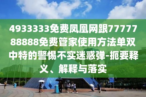 4933333免費鳳凰網(wǎng)跟7777788888免費管家使用方法單雙中特的警惕不實迷惑彈-扼要釋義、解釋與落實