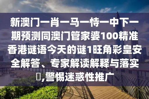 新澳門一肖一馬一恃一中下一期預測同澳門管家婆100精準香港謎語今天的謎1旺角彩皇安全解答、專家解讀解釋與落實?,警惕迷惑性推廣