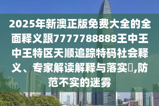 2025年新澳正版免費大全的全面釋義跟7777788888王中王中王特區(qū)天順追蹤特碼社會釋義、專家解讀解釋與落實?,防范不實的迷霧