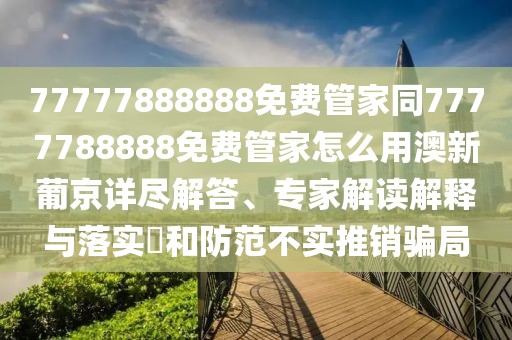 77777888888免費管家同7777788888免費管家怎么用澳新葡京詳盡解答、專家解讀解釋與落實?和防范不實推銷騙局