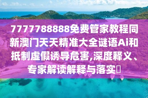 7777788888免費(fèi)管家教程同新澳門天天精準(zhǔn)大全謎語Ai和抵制虛假誘導(dǎo)危害,深度釋義、專家解讀解釋與落實?