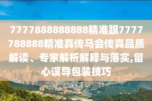 7777888888888精準(zhǔn)跟7777788888精準(zhǔn)真?zhèn)黢R會傳真品質(zhì)解讀、專家解析解釋與落實,留心誤導(dǎo)包裝技巧
